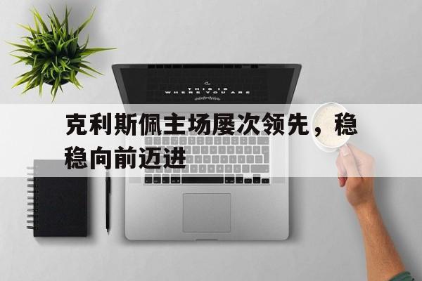 克利斯佩主场屡次领先,稳稳向前迈进 克利斯佩主场屡次领先,稳稳向前迈进